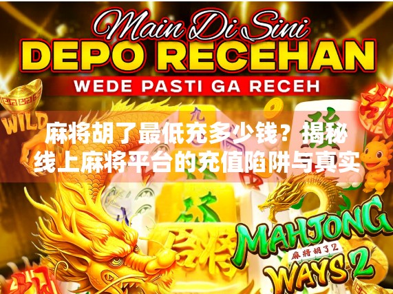 麻将胡了最低充多少钱?揭秘线上麻将平台的充值陷阱与真实成本! 麻将胡了最低充多少钱?揭秘线上麻将平台的充值陷阱与真实成本!