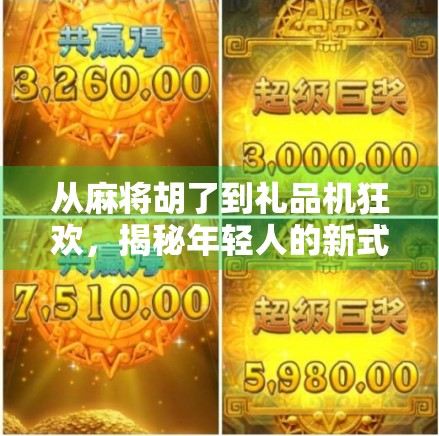从麻将胡了到礼品机狂欢,揭秘年轻人的新式娱乐消费密码 从麻将胡了到礼品机狂欢,揭秘年轻人的新式娱乐消费密码