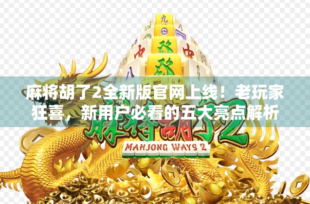 麻将胡了2全新版官网上线!老玩家狂喜,新用户必看的五大亮点解析! 麻将胡了2全新版官网上线!老玩家狂喜,新用户必看的五大亮点解析!
