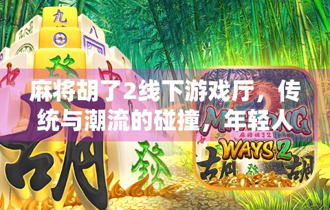麻将胡了2线下游戏厅，传统与潮流的碰撞，年轻人为何开始爱上牌桌江湖？