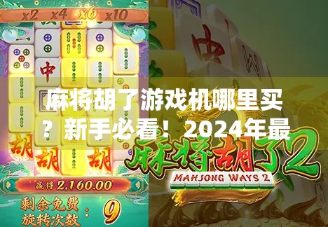 麻将胡了游戏机哪里买?新手必看!2024年最全购买指南+避坑提醒! 麻将胡了游戏机哪里买?新手必看!2024年最全购买指南+避坑提醒!