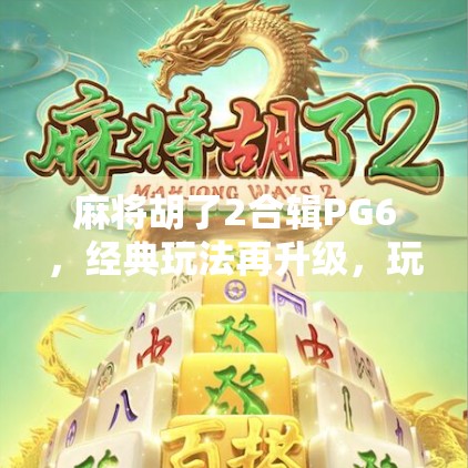 麻将胡了2合辑PG6,经典玩法再升级,玩家热议背后的上头密码 麻将胡了2合辑PG6,经典玩法再升级,玩家热议背后的上头密码