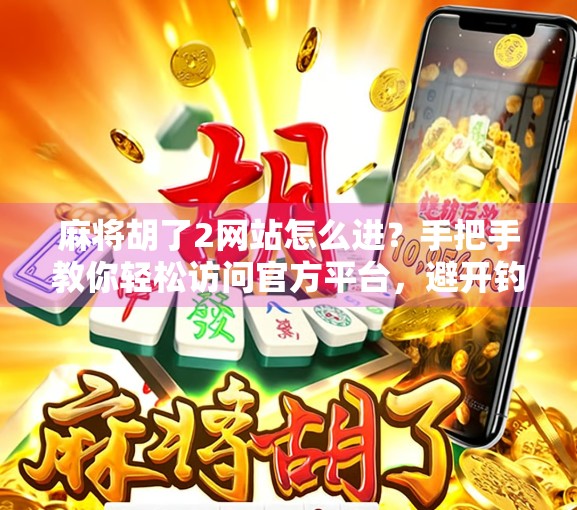 麻将胡了2网站怎么进？手把手教你轻松访问官方平台，避开钓鱼陷阱！