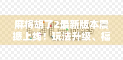 麻将胡了2最新版本震撼上线！玩法升级、福利拉满，老玩家都惊呼太香了！