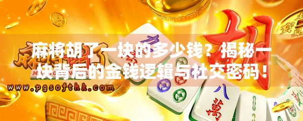 麻将胡了一块的多少钱？揭秘一块背后的金钱逻辑与社交密码！