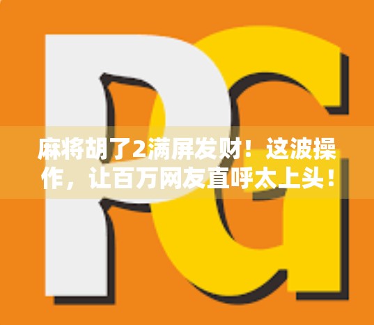 麻将胡了2满屏发财!这波操作,让百万网友直呼太上头! 麻将胡了2满屏发财!这波操作,让百万网友直呼太上头!
