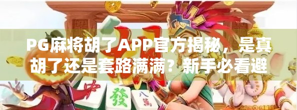 PG麻将胡了APP官方揭秘,是真胡了还是套路满满?新手必看避坑指南! PG麻将胡了APP官方揭秘,是真胡了还是套路满满?新手必看避坑指南!