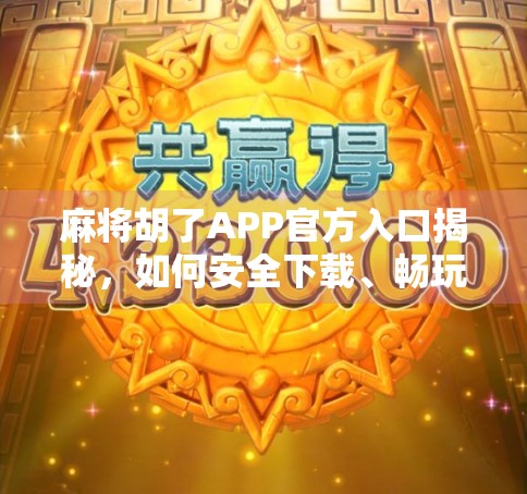 麻将胡了APP官方入口揭秘，如何安全下载、畅玩正宗国粹？