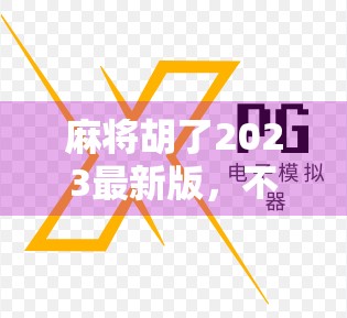 麻将胡了2023最新版,不只是游戏,更是社交与文化的数字新名片 麻将胡了2023最新版,不只是游戏,更是社交与文化的数字新名片