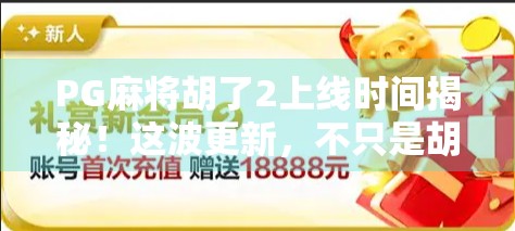 PG麻将胡了2上线时间揭秘!这波更新,不只是胡牌那么简单 PG麻将胡了2上线时间揭秘!这波更新,不只是胡牌那么简单