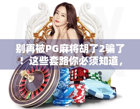 别再被PG麻将胡了2骗了!这些套路你必须知道,不然真会输得底裤都不剩! 别再被PG麻将胡了2骗了!这些套路你必须知道,不然真会输得底裤都不剩!