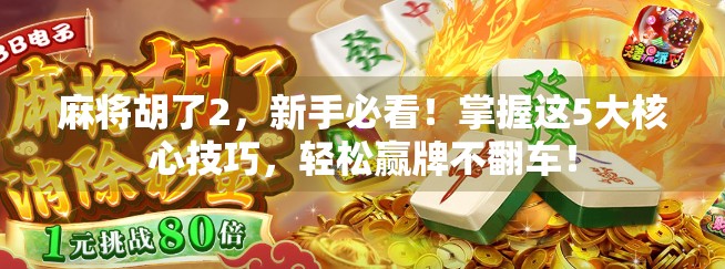 麻将胡了2，新手必看！掌握这5大核心技巧，轻松赢牌不翻车！