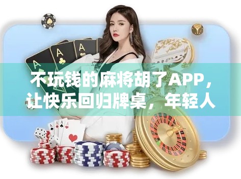 不玩钱的麻将胡了APP，让快乐回归牌桌，年轻人的新社交方式