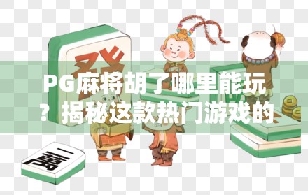 PG麻将胡了哪里能玩?揭秘这款热门游戏的官方渠道与安全玩法指南 PG麻将胡了哪里能玩?揭秘这款热门游戏的官方渠道与安全玩法指南