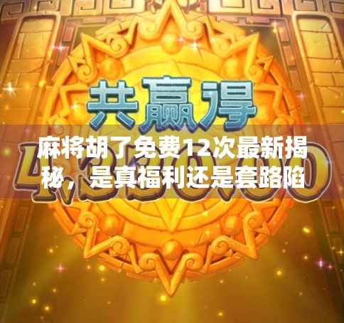 麻将胡了免费12次最新揭秘,是真福利还是套路陷阱?新手必看避坑指南! 麻将胡了免费12次最新揭秘,是真福利还是套路陷阱?新手必看避坑指南!