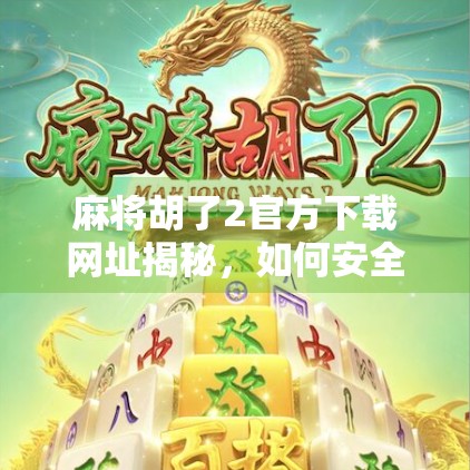 麻将胡了2官方下载网址揭秘，如何安全获取正版游戏？别再被骗了！