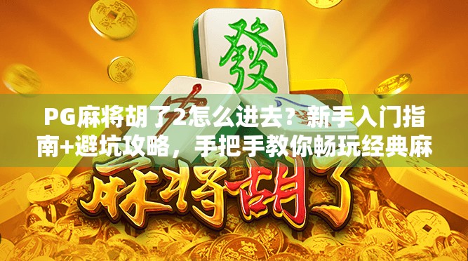 PG麻将胡了2怎么进去？新手入门指南+避坑攻略，手把手教你畅玩经典麻将游戏