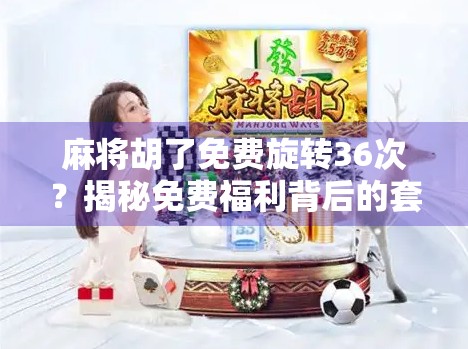 麻将胡了免费旋转36次？揭秘免费福利背后的套路与真相！
