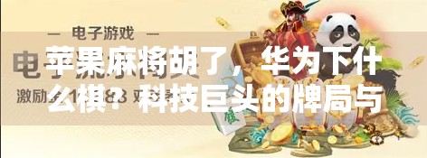 苹果麻将胡了,华为下什么棋?科技巨头的牌局与未来博弈 苹果麻将胡了,华为下什么棋?科技巨头的牌局与未来博弈