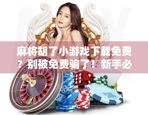 麻将胡了小游戏下载免费？别被免费骗了！新手必看避坑指南！