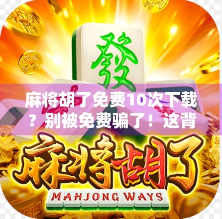 麻将胡了免费10次下载？别被免费骗了！这背后藏着的套路你必须知道！