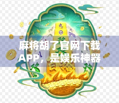 麻将胡了官网下载APP，是娱乐神器还是坑人陷阱？深度测评告诉你真相！