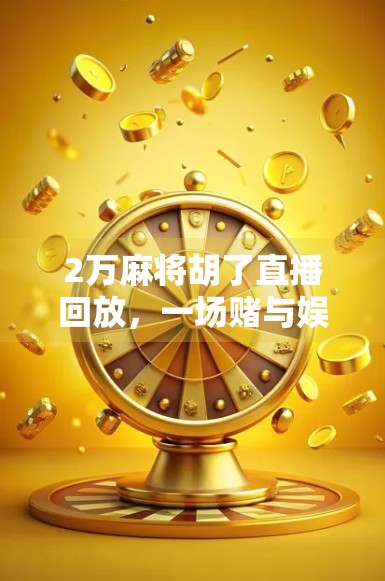 2万麻将胡了直播回放,一场赌与娱的边界实验 2万麻将胡了直播回放,一场赌与娱的边界实验