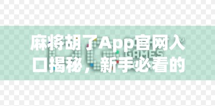 麻将胡了App官网入口揭秘,新手必看的下载指南与避坑攻略! 麻将胡了App官网入口揭秘,新手必看的下载指南与避坑攻略!