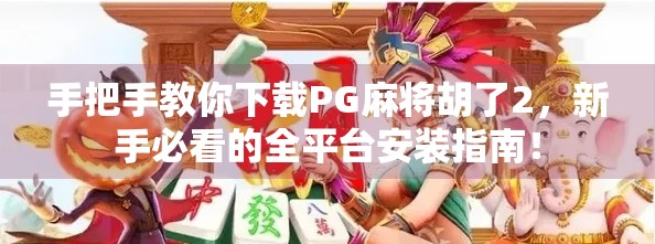 手把手教你下载PG麻将胡了2，新手必看的全平台安装指南！