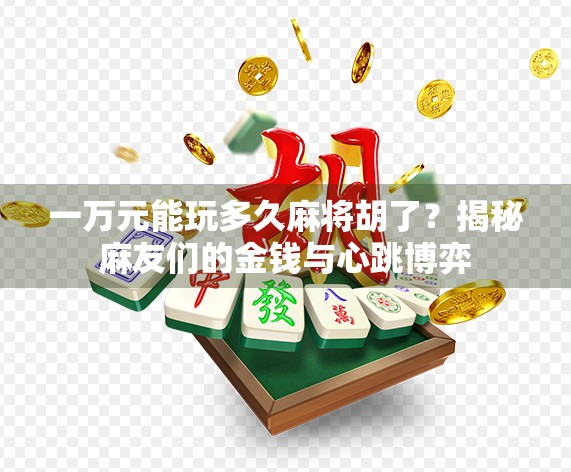 一万元能玩多久麻将胡了?揭秘麻友们的金钱与心跳博弈 一万元能玩多久麻将胡了?揭秘麻友们的金钱与心跳博弈