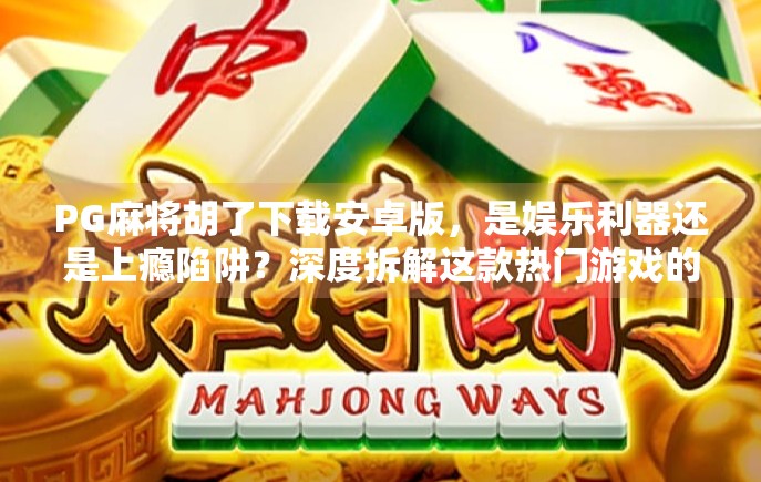 PG麻将胡了下载安卓版，是娱乐利器还是上瘾陷阱？深度拆解这款热门游戏的真相！