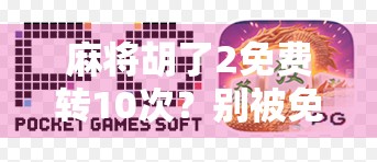 麻将胡了2免费转10次？别被免费骗了！揭秘背后的真实套路与玩家避坑指南