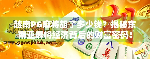 越南PG麻将胡了多少钱？揭秘东南亚麻将经济背后的财富密码！