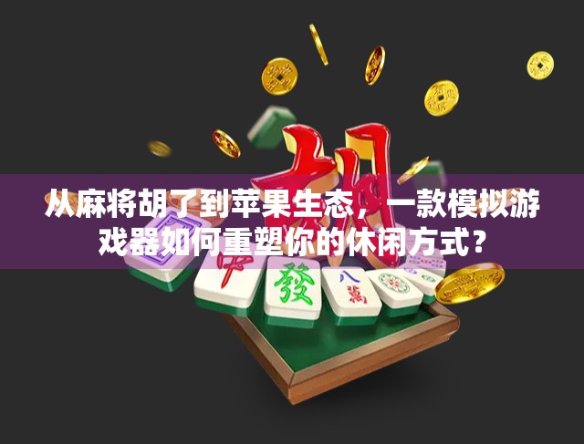 从麻将胡了到苹果生态,一款模拟游戏器如何重塑你的休闲方式? 从麻将胡了到苹果生态,一款模拟游戏器如何重塑你的休闲方式?
