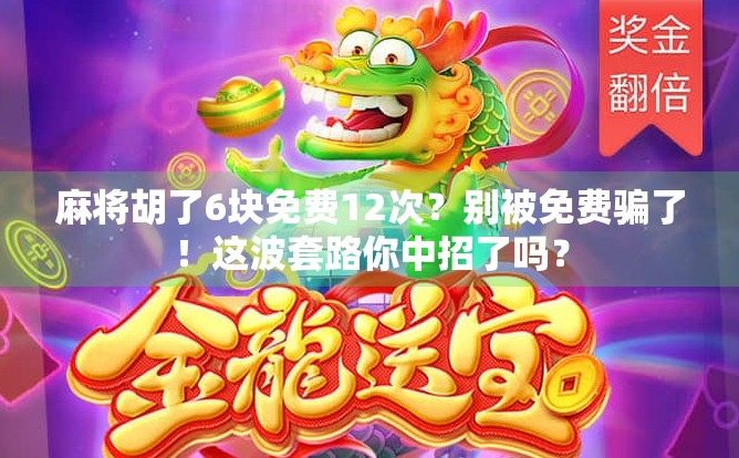 麻将胡了6块免费12次？别被免费骗了！这波套路你中招了吗？