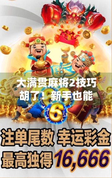 大满贯麻将2技巧胡了!新手也能秒变高手的实战秘籍,看完直接上桌赢钱! 大满贯麻将2技巧胡了!新手也能秒变高手的实战秘籍,看完直接上桌赢钱!