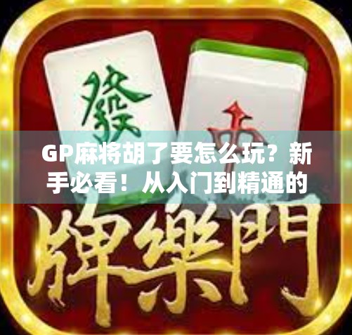 GP麻将胡了要怎么玩？新手必看！从入门到精通的全攻略来了！