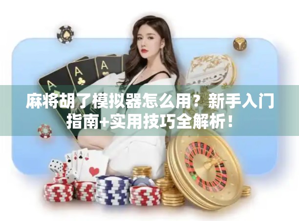 麻将胡了模拟器怎么用？新手入门指南+实用技巧全解析！