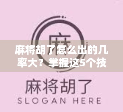 麻将胡了怎么出的几率大？掌握这5个技巧，让你从听牌怪变胡牌王