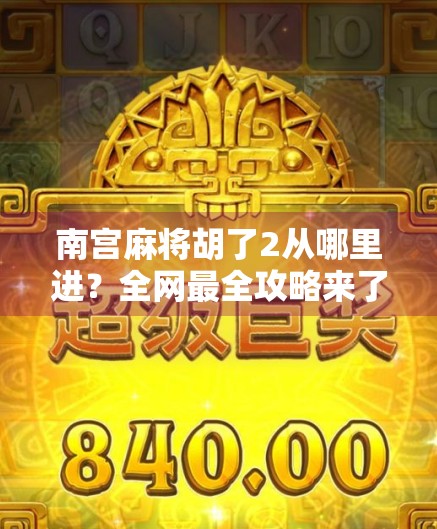 南宫麻将胡了2从哪里进?全网最全攻略来了!新手必看! 南宫麻将胡了2从哪里进?全网最全攻略来了!新手必看!