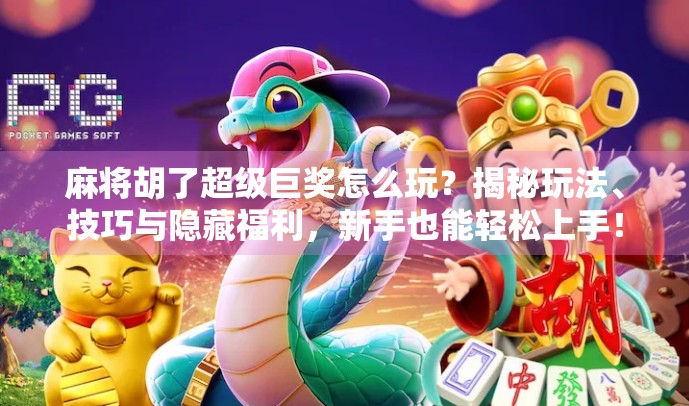 麻将胡了超级巨奖怎么玩？揭秘玩法、技巧与隐藏福利，新手也能轻松上手！