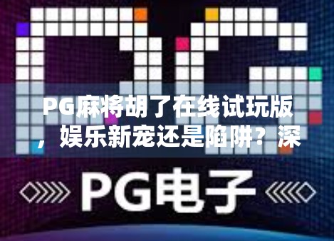 PG麻将胡了在线试玩版，娱乐新宠还是陷阱？深度解析这款火爆社交圈的手机游戏