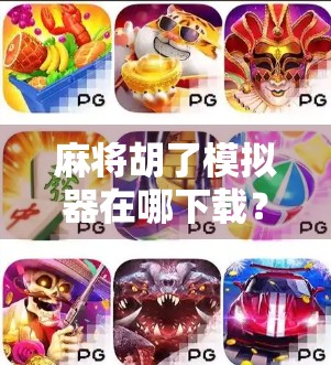 麻将胡了模拟器在哪下载？手把手教你玩转虚拟麻将桌，新手也能秒变老炮！