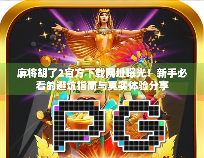 麻将胡了2官方下载网址曝光!新手必看的避坑指南与真实体验分享 麻将胡了2官方下载网址曝光!新手必看的避坑指南与真实体验分享