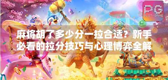 麻将胡了多少分一拉合适？新手必看的拉分技巧与心理博弈全解析！