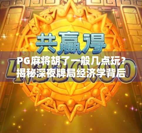 PG麻将胡了一般几点玩？揭秘深夜牌局经济学背后的社交密码