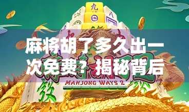 麻将胡了多久出一次免费?揭秘背后的心理机制与社交密码! 麻将胡了多久出一次免费?揭秘背后的心理机制与社交密码!