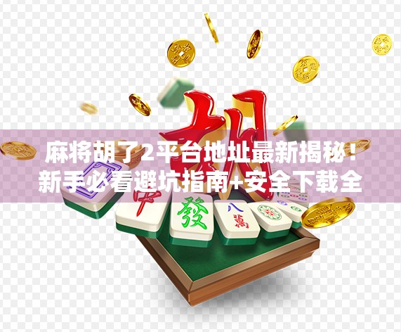 麻将胡了2平台地址最新揭秘！新手必看避坑指南+安全下载全攻略