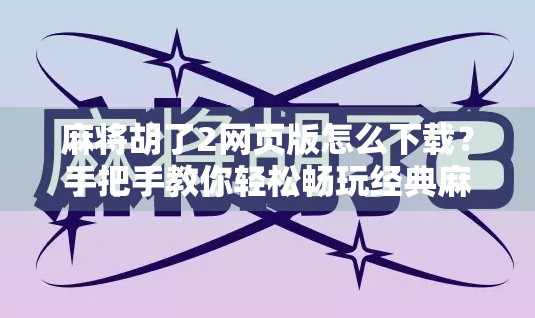 麻将胡了2网页版怎么下载?手把手教你轻松畅玩经典麻将! 麻将胡了2网页版怎么下载?手把手教你轻松畅玩经典麻将!