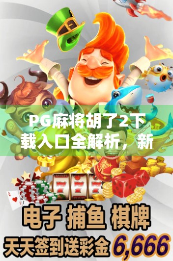PG麻将胡了2下载入口全解析，新手必看！如何安全、快速获取正版游戏？